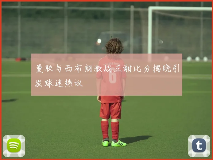 曼联与西布朗激战正酣比分揭晓引发球迷热议