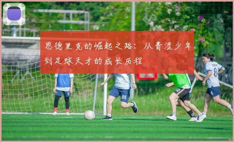 恩德里克的崛起之路：从青涩少年到足球天才的成长历程