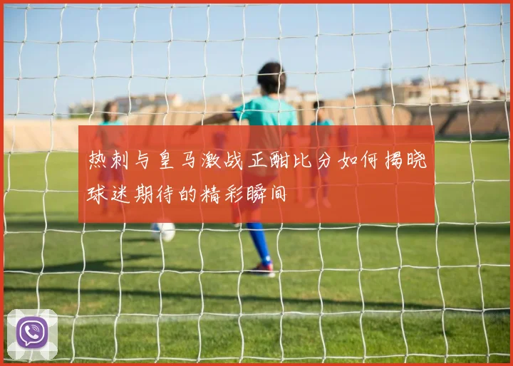热刺与皇马激战正酣比分如何揭晓球迷期待的精彩瞬间