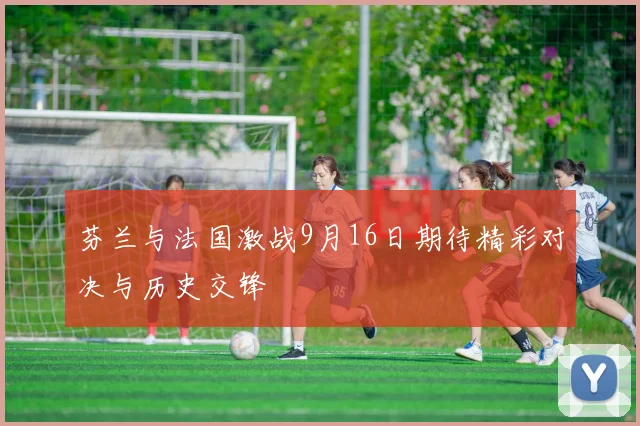 芬兰与法国激战9月16日期待精彩对决与历史交锋