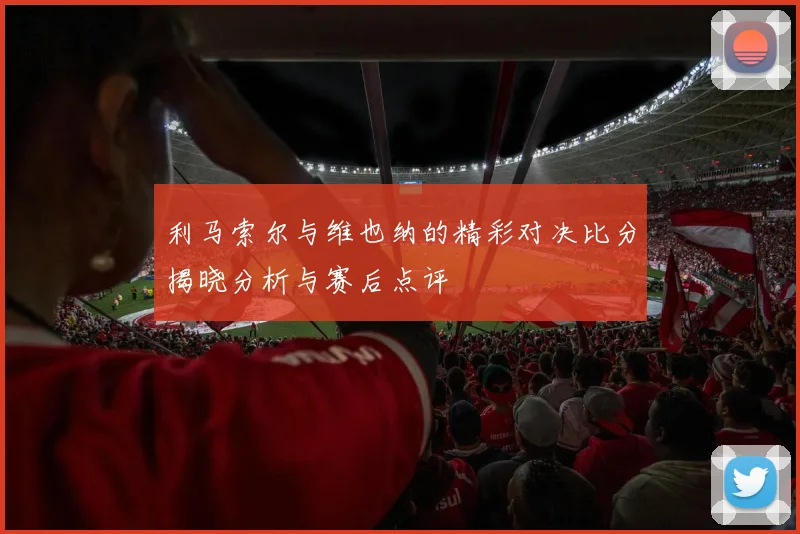 利马索尔与维也纳的精彩对决比分揭晓分析与赛后点评