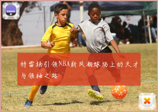 特雷杨引领NBA新风潮球场上的天才与领袖之路