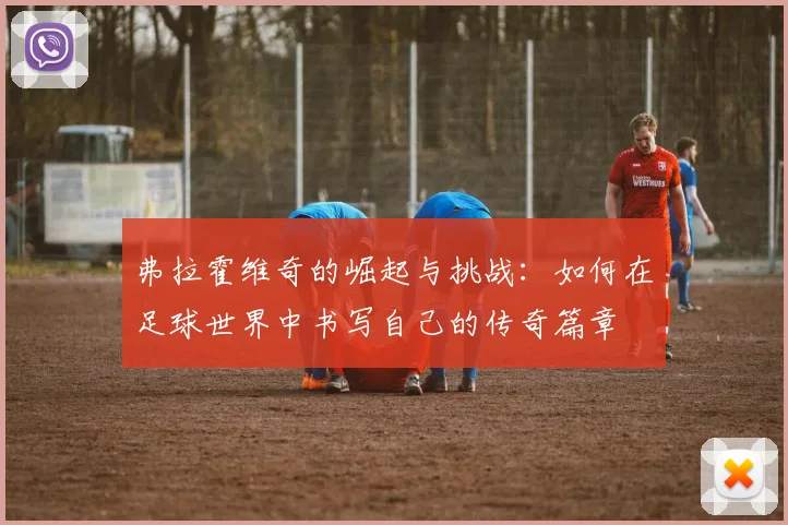 弗拉霍维奇的崛起与挑战：如何在足球世界中书写自己的传奇篇章