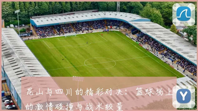 昆山与四川的精彩对决：篮球场上的激情碰撞与战术较量