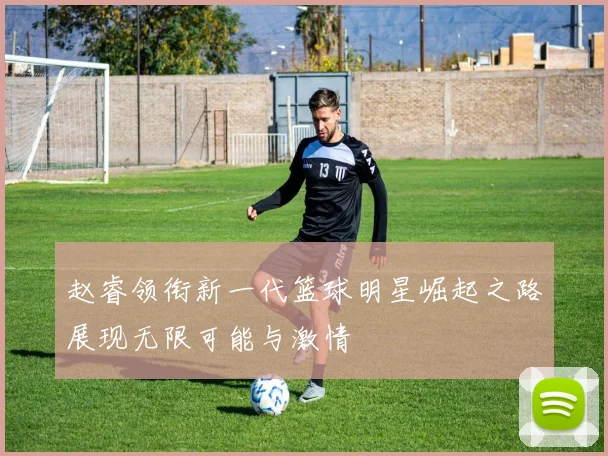 赵睿领衔新一代篮球明星崛起之路展现无限可能与激情