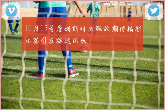 11月15号詹姆斯对决强敌期待精彩比赛引发球迷热议