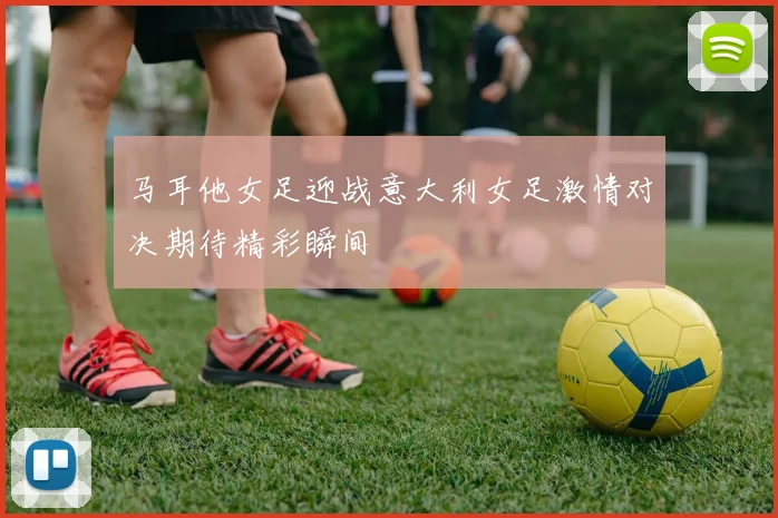 马耳他女足迎战意大利女足激情对决期待精彩瞬间