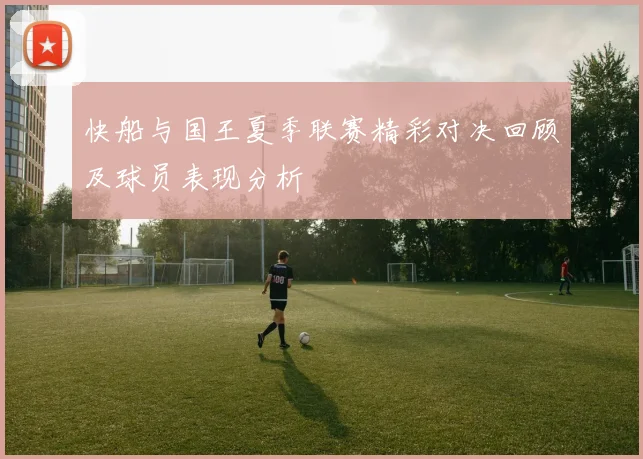快船与国王夏季联赛精彩对决回顾及球员表现分析